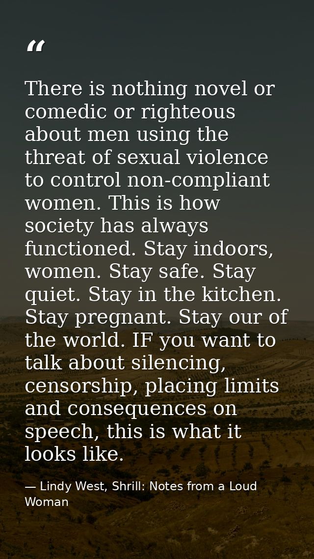 There is nothing novel or comedic or righteous about men using the threat of sexual violence to control non-compliant wo — Lindy West, Shrill: Notes from a Loud Woman