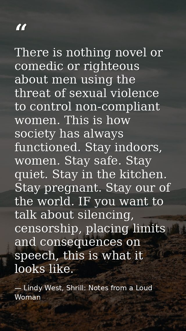 There is nothing novel or comedic or righteous about men using the threat of sexual violence to control non-compliant wo — Lindy West, Shrill: Notes from a Loud Woman