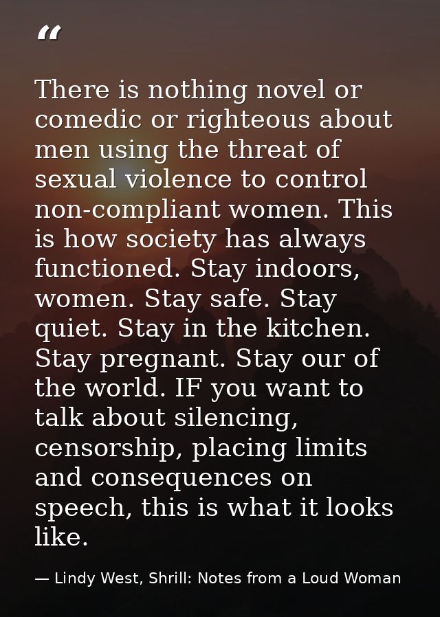 There is nothing novel or comedic or righteous about men using the threat of sexual violence to control non-compliant wo — Lindy West, Shrill: Notes from a Loud Woman