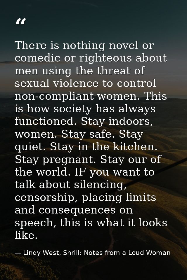 There is nothing novel or comedic or righteous about men using the threat of sexual violence to control non-compliant wo — Lindy West, Shrill: Notes from a Loud Woman