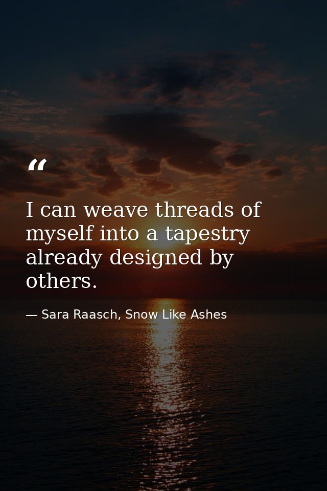 I can weave threads of myself into a tapestry already designed by others. — Sara Raasch, Snow Like Ashes