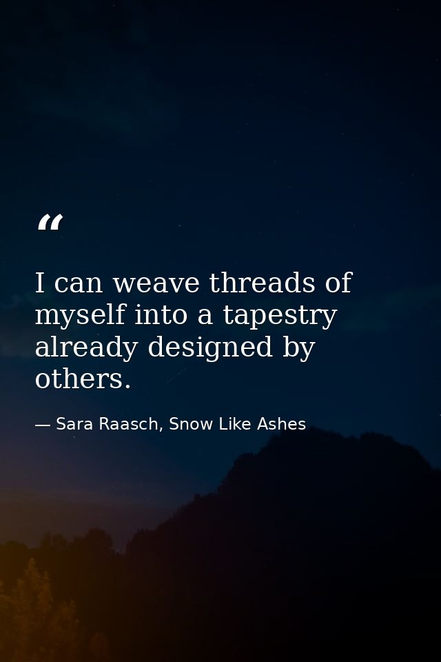 I can weave threads of myself into a tapestry already designed by others. — Sara Raasch, Snow Like Ashes