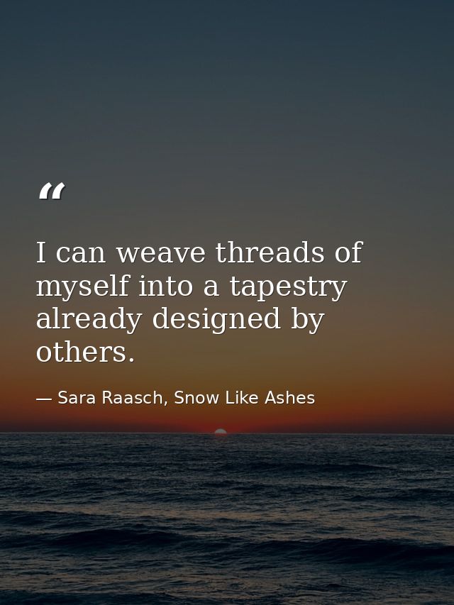 I can weave threads of myself into a tapestry already designed by others. — Sara Raasch, Snow Like Ashes