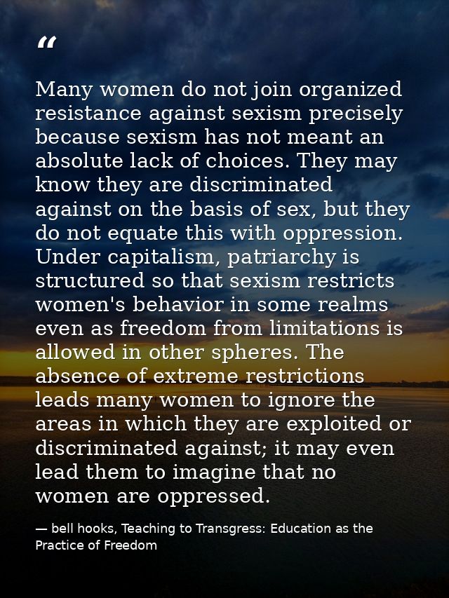 Many women do not join organized resis­tance against sexism precisely because sexism has not meant an absolute lack of c — bell hooks, Teaching to Transgress: Education as the Practice of Freedom