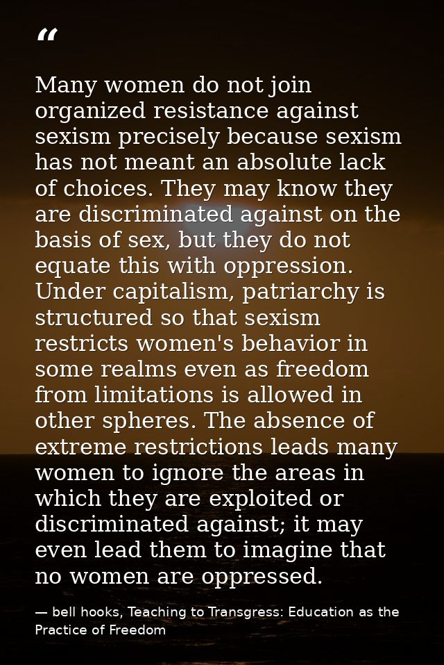 Many women do not join organized resis­tance against sexism precisely because sexism has not meant an absolute lack of c — bell hooks, Teaching to Transgress: Education as the Practice of Freedom