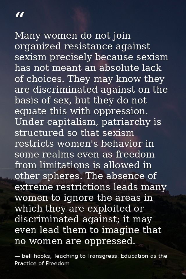 Many women do not join organized resis­tance against sexism precisely because sexism has not meant an absolute lack of c — bell hooks, Teaching to Transgress: Education as the Practice of Freedom