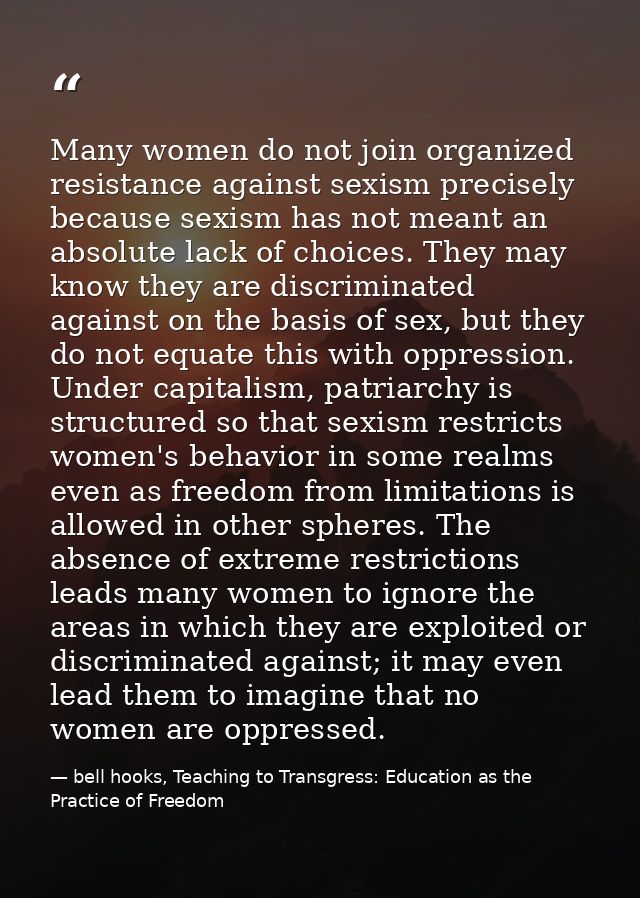 Many women do not join organized resis­tance against sexism precisely because sexism has not meant an absolute lack of c — bell hooks, Teaching to Transgress: Education as the Practice of Freedom
