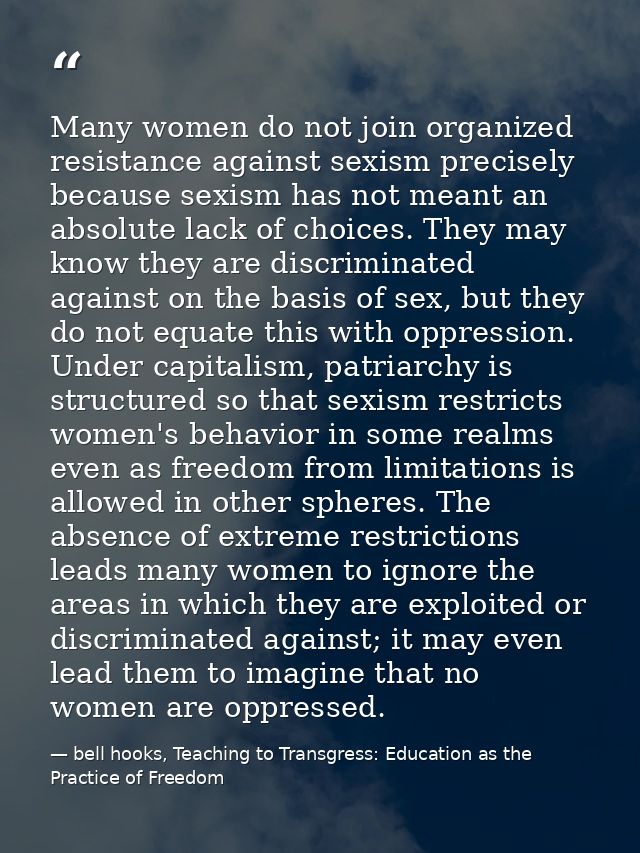 Many women do not join organized resis­tance against sexism precisely because sexism has not meant an absolute lack of c — bell hooks, Teaching to Transgress: Education as the Practice of Freedom
