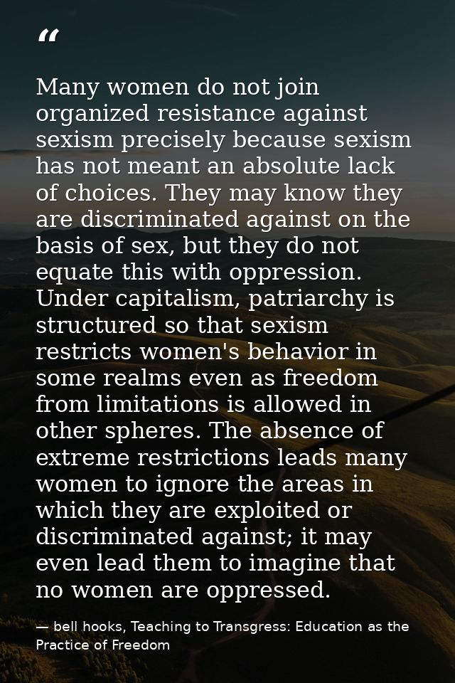 Many women do not join organized resis­tance against sexism precisely because sexism has not meant an absolute lack of c — bell hooks, Teaching to Transgress: Education as the Practice of Freedom