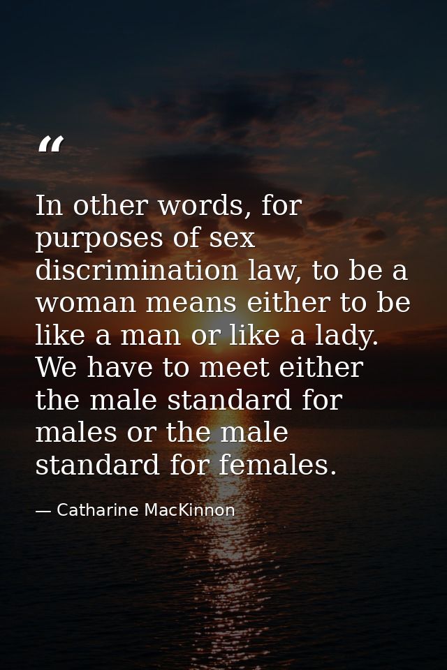 In other words, for purposes of sex discrimination law, to be a woman means either to be like a man or like a lady. We h — Catharine MacKinnon