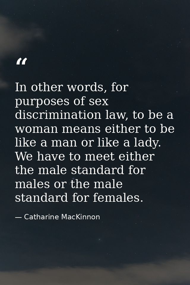 In other words, for purposes of sex discrimination law, to be a woman means either to be like a man or like a lady. We h — Catharine MacKinnon