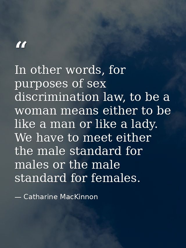 In other words, for purposes of sex discrimination law, to be a woman means either to be like a man or like a lady. We h — Catharine MacKinnon
