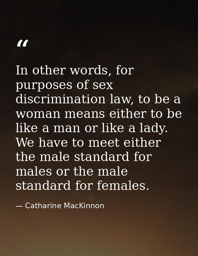 In other words, for purposes of sex discrimination law, to be a woman means either to be like a man or like a lady. We h — Catharine MacKinnon