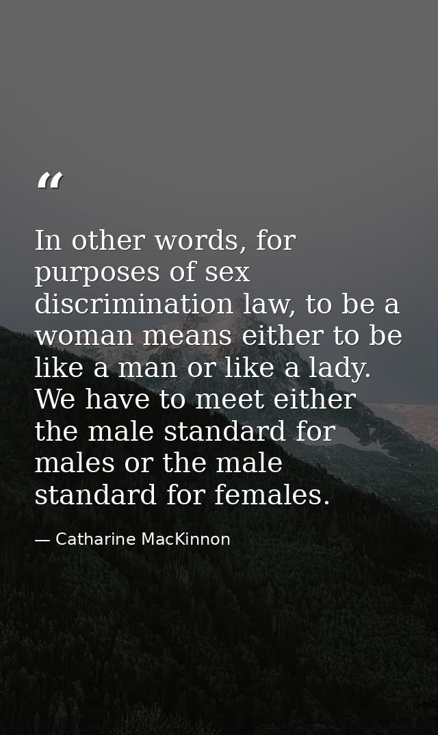 In other words, for purposes of sex discrimination law, to be a woman means either to be like a man or like a lady. We h — Catharine MacKinnon