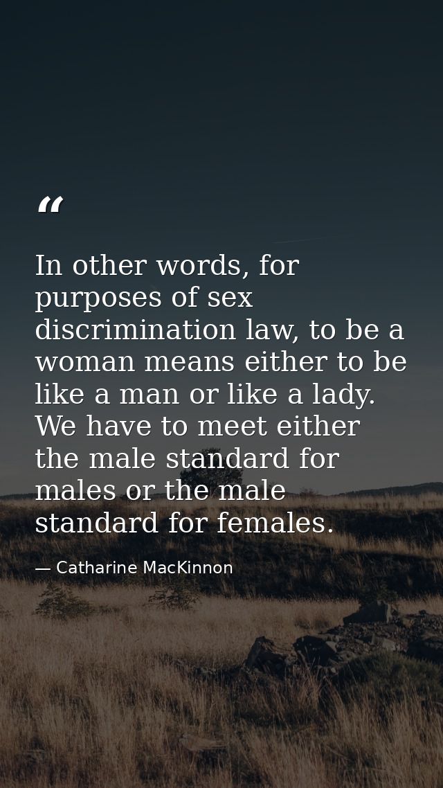 In other words, for purposes of sex discrimination law, to be a woman means either to be like a man or like a lady. We h — Catharine MacKinnon