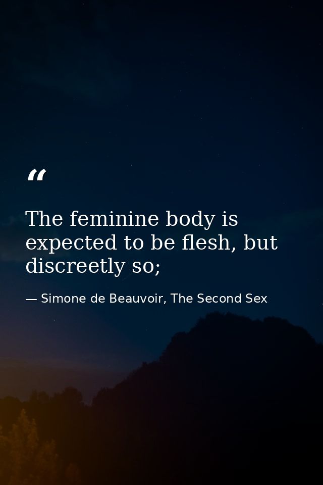 The feminine body is expected to be flesh, but discreetly so; — Simone de Beauvoir, The Second Sex