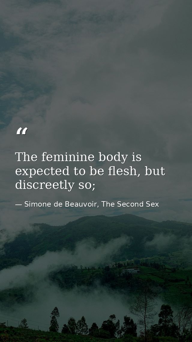 The feminine body is expected to be flesh, but discreetly so; — Simone de Beauvoir, The Second Sex