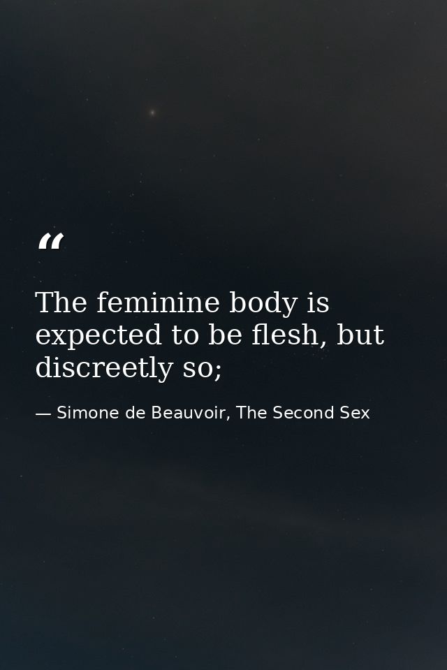The feminine body is expected to be flesh, but discreetly so; — Simone de Beauvoir, The Second Sex