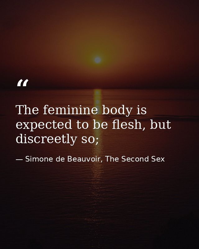 The feminine body is expected to be flesh, but discreetly so; — Simone de Beauvoir, The Second Sex