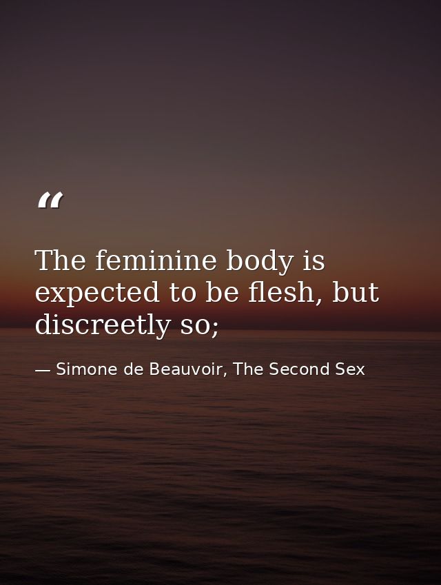 The feminine body is expected to be flesh, but discreetly so; — Simone de Beauvoir, The Second Sex