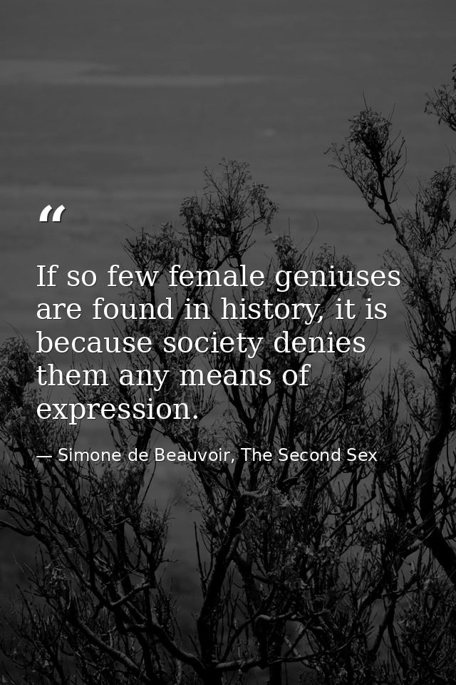 If so few female geniuses are found in history, it is because society denies them any means of expression. — Simone de Beauvoir, The Second Sex
