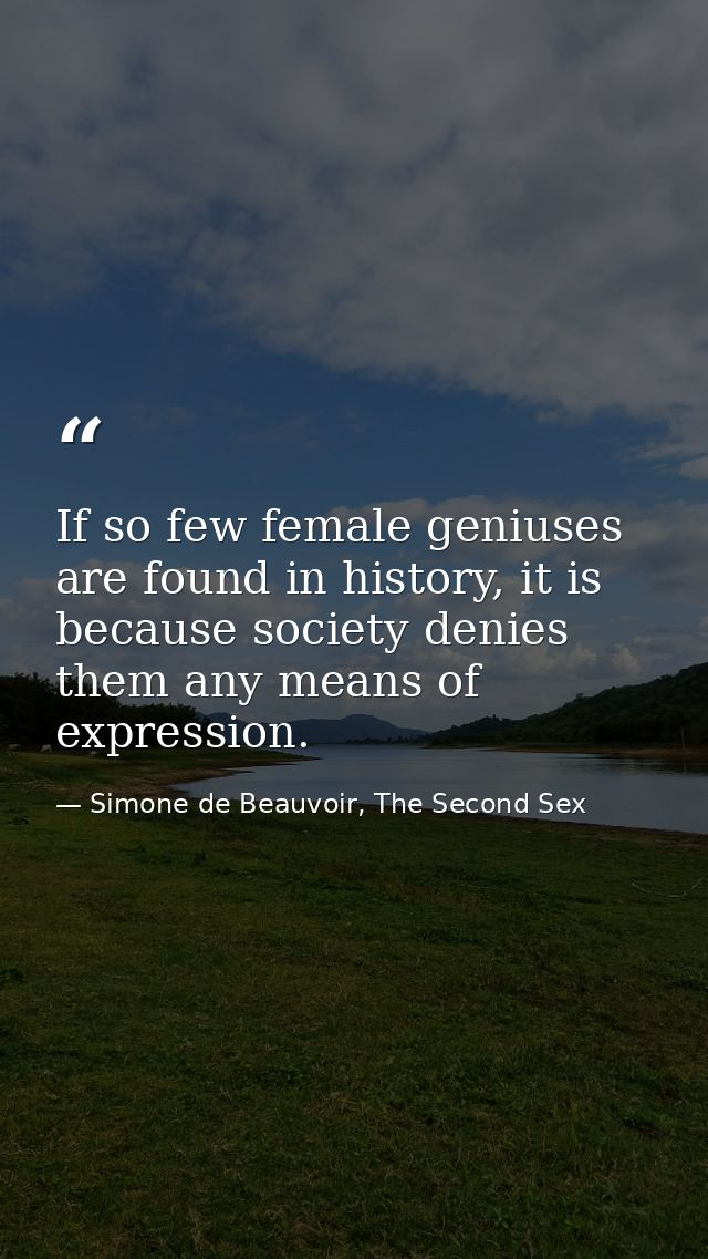 If so few female geniuses are found in history, it is because society denies them any means of expression. — Simone de Beauvoir, The Second Sex