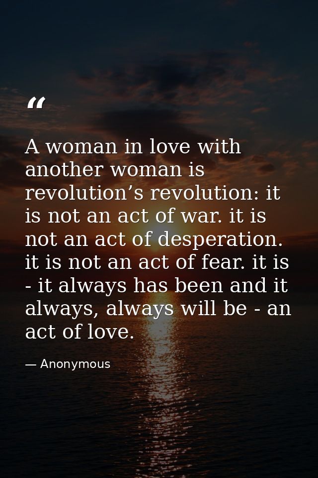 A woman in love with another woman is revolution’s revolution: it is not an act of war. it is not an act of desperation. — Anonymous