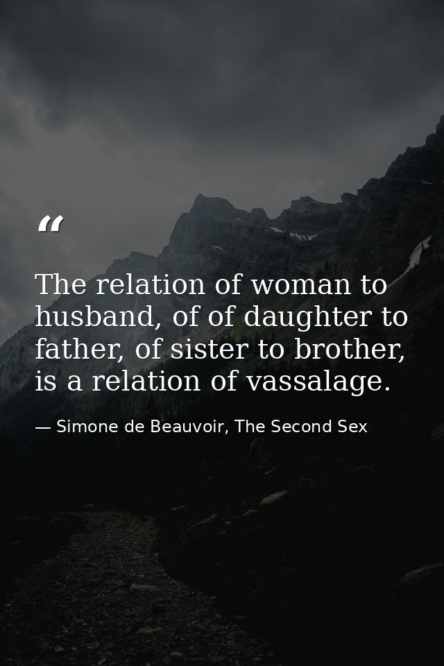 The relation of woman to husband, of of daughter to father, of sister to brother, is a relation of vassalage. — Simone de Beauvoir, The Second Sex