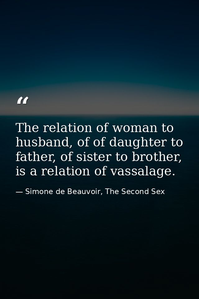 The relation of woman to husband, of of daughter to father, of sister to brother, is a relation of vassalage. — Simone de Beauvoir, The Second Sex