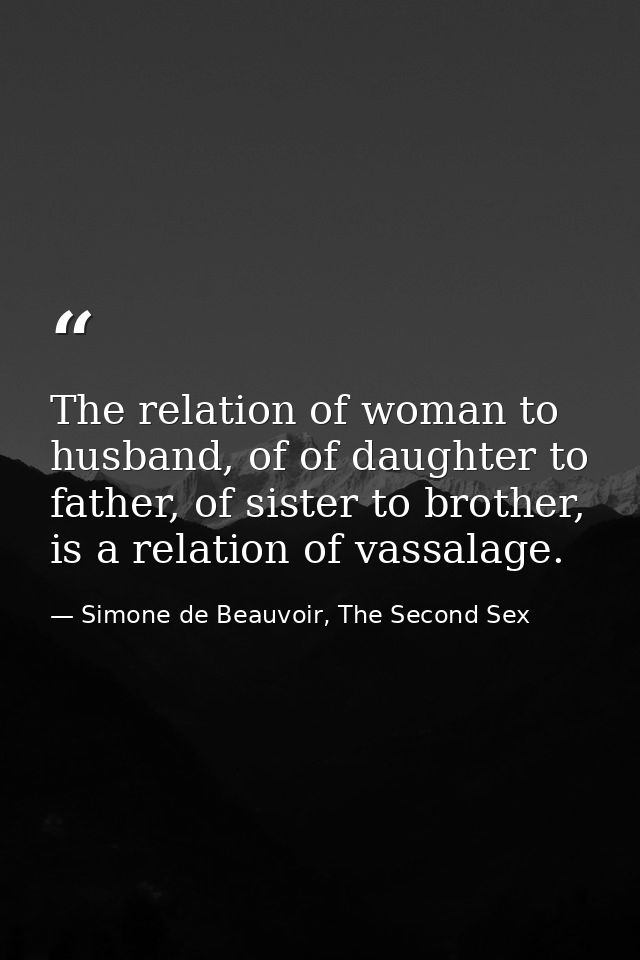 The relation of woman to husband, of of daughter to father, of sister to brother, is a relation of vassalage. — Simone de Beauvoir, The Second Sex