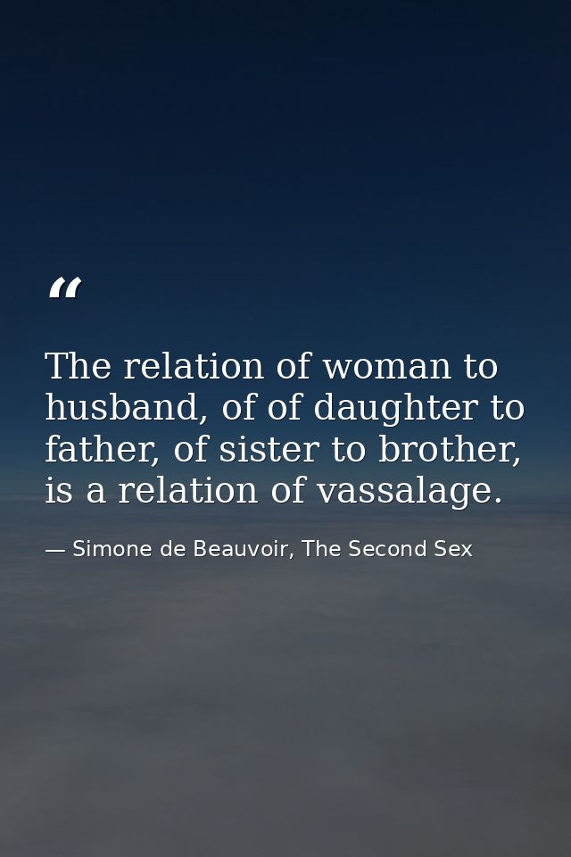 The relation of woman to husband, of of daughter to father, of sister to brother, is a relation of vassalage. — Simone de Beauvoir, The Second Sex