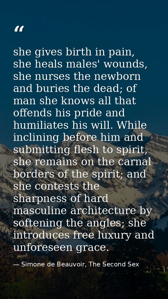 she gives birth in pain, she heals males' wounds, she nurses the newborn and buries the dead; of man she knows all that  — Simone de Beauvoir, The Second Sex