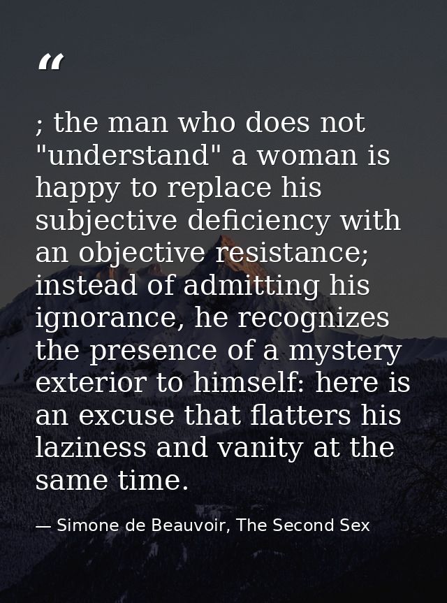 ; the man who does not "understand" a woman is happy to replace his subjective deficiency with an objective resistance;  — Simone de Beauvoir, The Second Sex