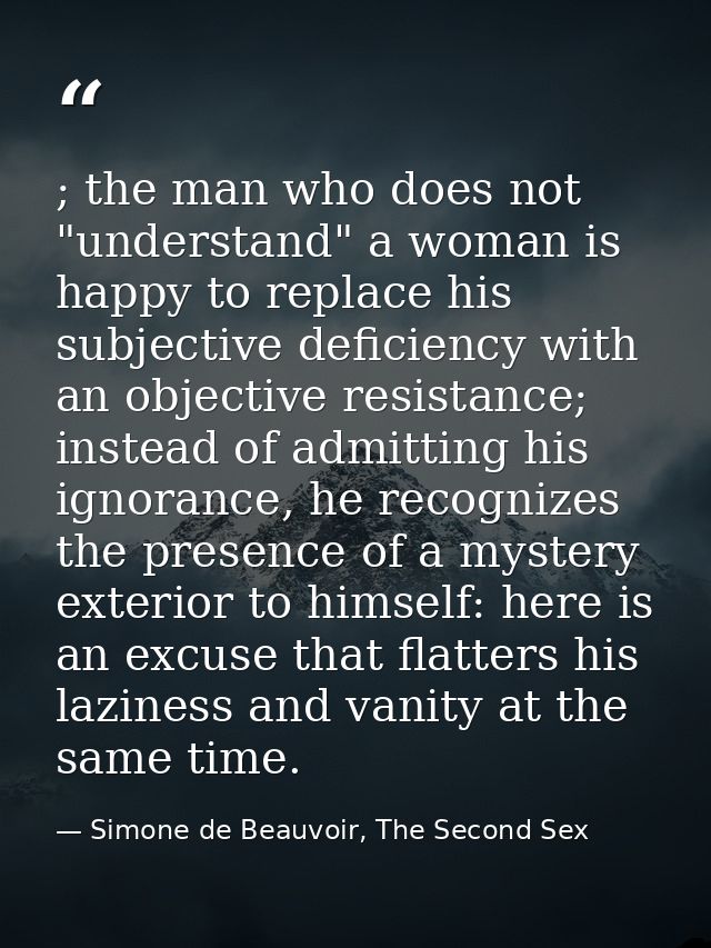 ; the man who does not "understand" a woman is happy to replace his subjective deficiency with an objective resistance;  — Simone de Beauvoir, The Second Sex