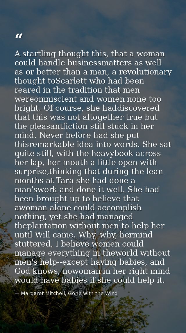 A startling thought this, that a woman could handle businessmatters as well as or better than a man, a revolutionary tho — Margaret Mitchell, Gone with the Wind