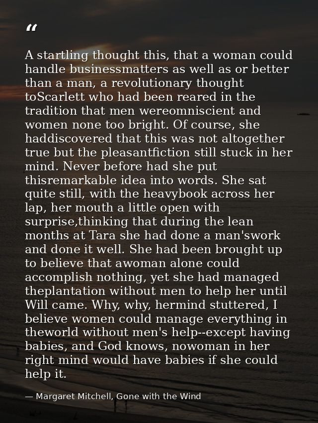 A startling thought this, that a woman could handle businessmatters as well as or better than a man, a revolutionary tho — Margaret Mitchell, Gone with the Wind