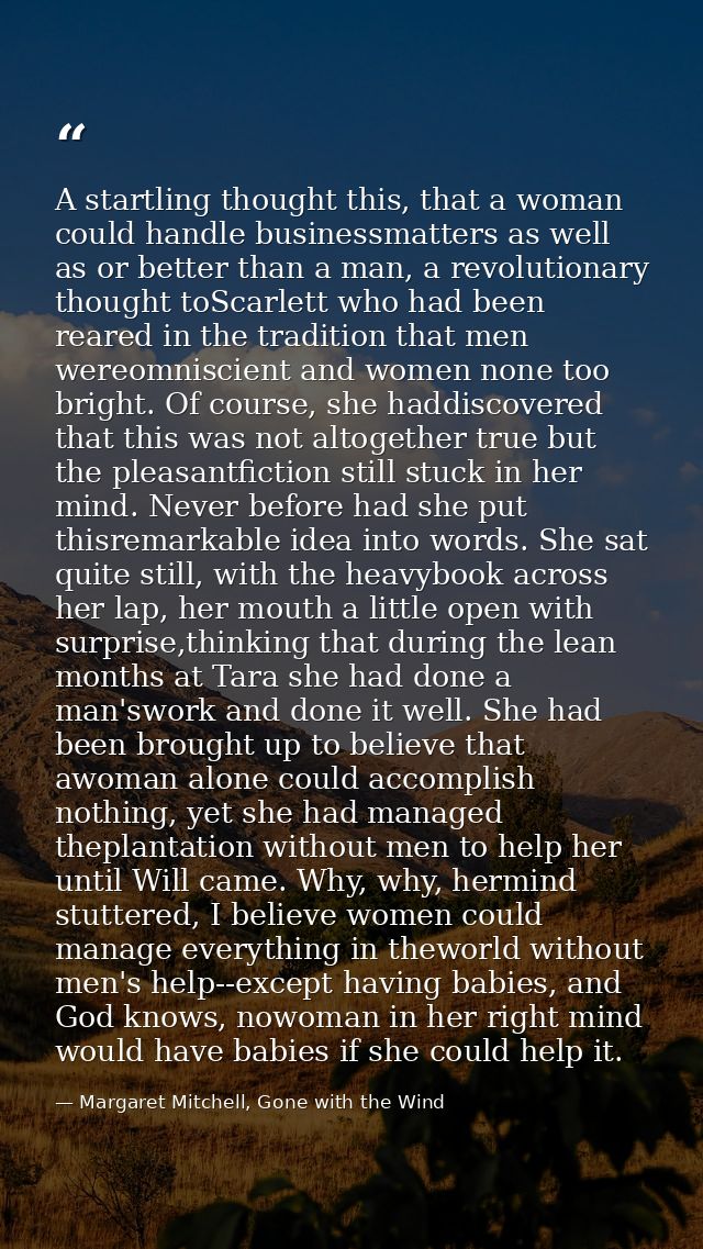 A startling thought this, that a woman could handle businessmatters as well as or better than a man, a revolutionary tho — Margaret Mitchell, Gone with the Wind