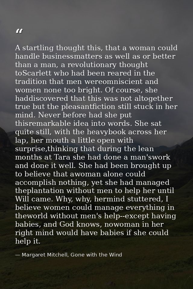 A startling thought this, that a woman could handle businessmatters as well as or better than a man, a revolutionary tho — Margaret Mitchell, Gone with the Wind