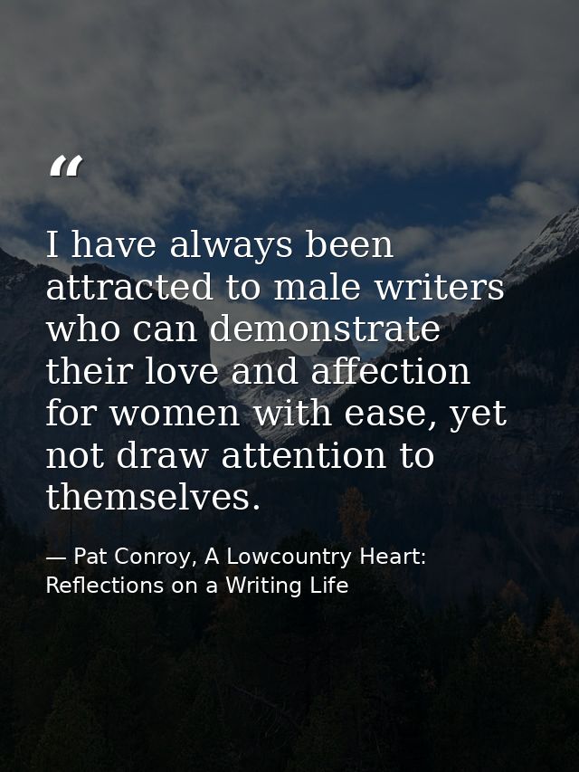 I have always been attracted to male writers who can demonstrate their love and affection for women with ease, yet not d — Pat Conroy, A Lowcountry Heart: Reflections on a Writing Life