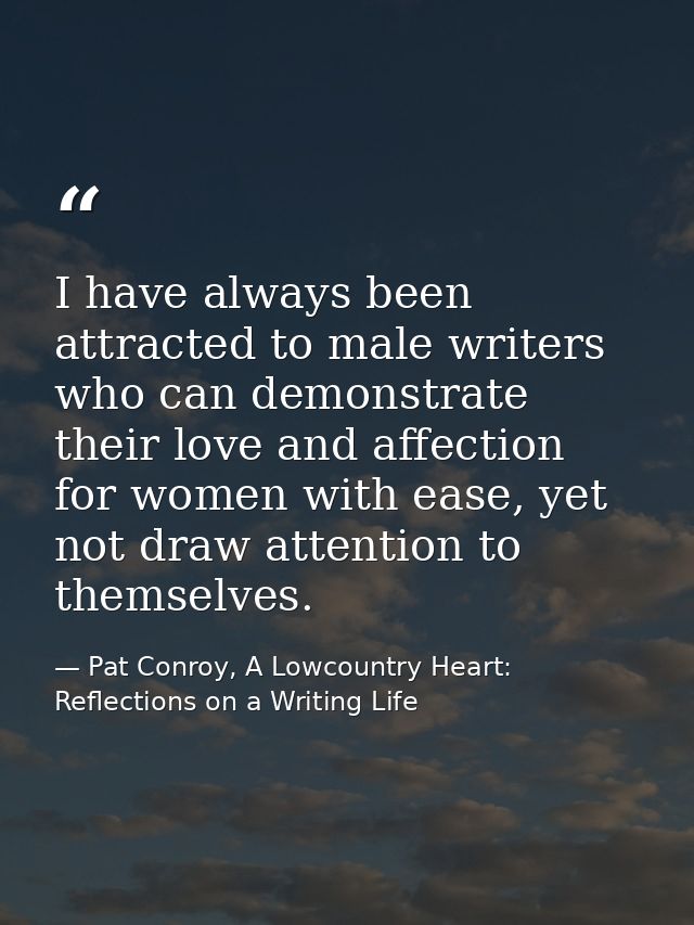 I have always been attracted to male writers who can demonstrate their love and affection for women with ease, yet not d — Pat Conroy, A Lowcountry Heart: Reflections on a Writing Life
