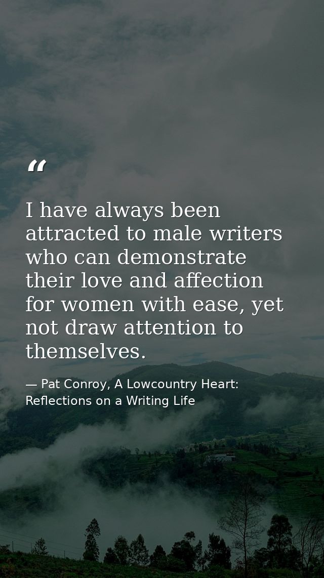 I have always been attracted to male writers who can demonstrate their love and affection for women with ease, yet not d — Pat Conroy, A Lowcountry Heart: Reflections on a Writing Life