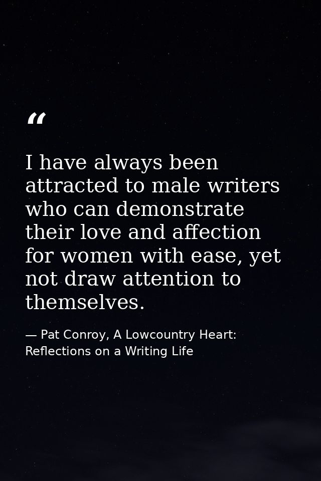 I have always been attracted to male writers who can demonstrate their love and affection for women with ease, yet not d — Pat Conroy, A Lowcountry Heart: Reflections on a Writing Life