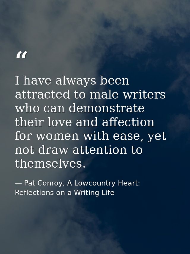 I have always been attracted to male writers who can demonstrate their love and affection for women with ease, yet not d — Pat Conroy, A Lowcountry Heart: Reflections on a Writing Life