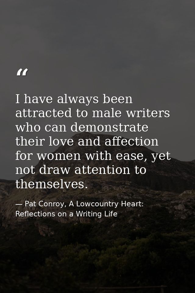 I have always been attracted to male writers who can demonstrate their love and affection for women with ease, yet not d — Pat Conroy, A Lowcountry Heart: Reflections on a Writing Life