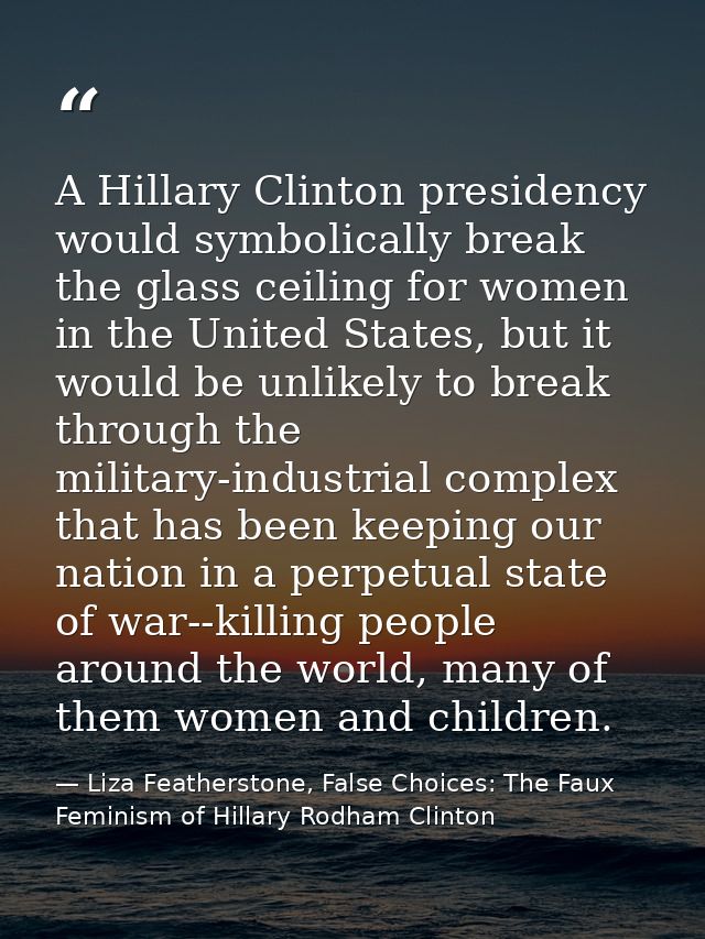 A Hillary Clinton presidency would symbolically break the glass ceiling for women in the United States, but it would be  — Liza Featherstone, False Choices: The Faux Feminism of Hillary Rodham Clinton