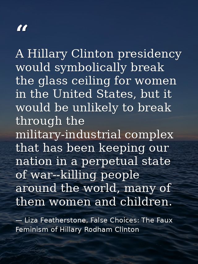 A Hillary Clinton presidency would symbolically break the glass ceiling for women in the United States, but it would be  — Liza Featherstone, False Choices: The Faux Feminism of Hillary Rodham Clinton