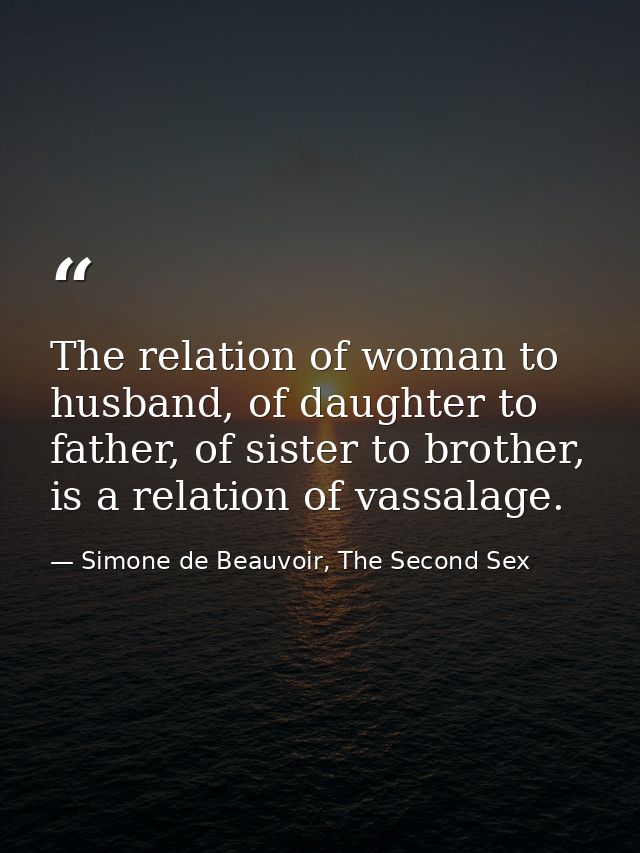 The relation of woman to husband, of daughter to father, of sister to brother, is a relation of vassalage. — Simone de Beauvoir, The Second Sex