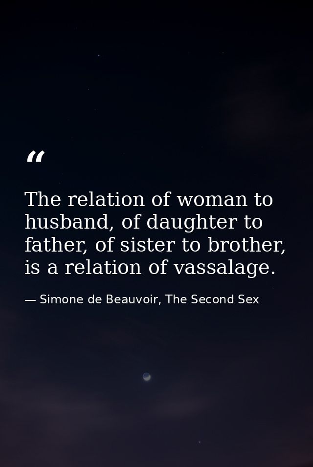 The relation of woman to husband, of daughter to father, of sister to brother, is a relation of vassalage. — Simone de Beauvoir, The Second Sex
