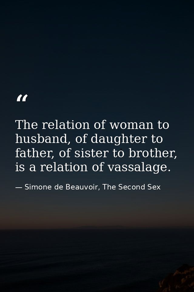 The relation of woman to husband, of daughter to father, of sister to brother, is a relation of vassalage. — Simone de Beauvoir, The Second Sex