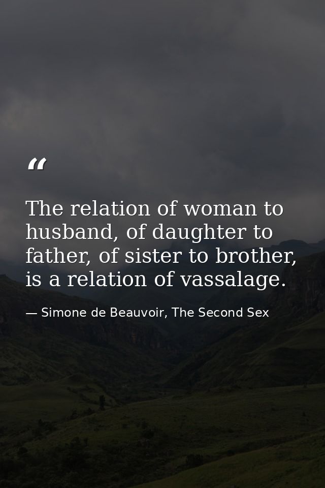 The relation of woman to husband, of daughter to father, of sister to brother, is a relation of vassalage. — Simone de Beauvoir, The Second Sex